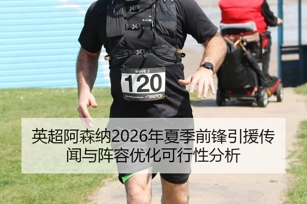 英超阿森纳2026年夏季前锋引援传闻与阵容优化可行性分析