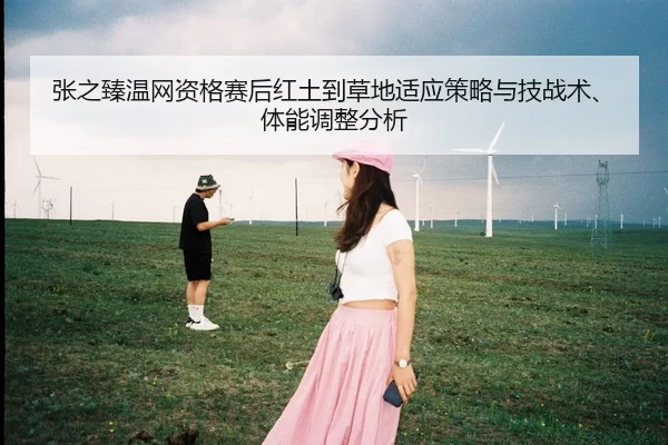 张之臻温网资格赛后红土到草地适应策略与技战术、体能调整分析