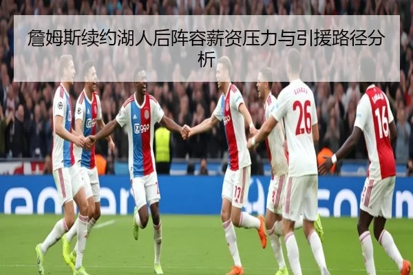 詹姆斯续约湖人后阵容薪资压力与引援路径分析