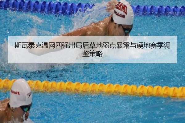 斯瓦泰克温网四强出局后草地弱点暴露与硬地赛季调整策略
