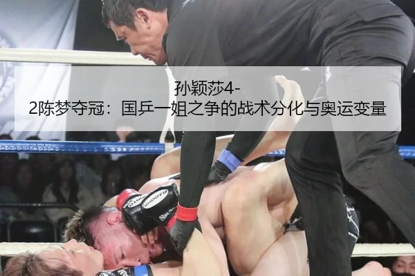 孙颖莎4-2陈梦夺冠：国乒一姐之争的战术分化与奥运变量