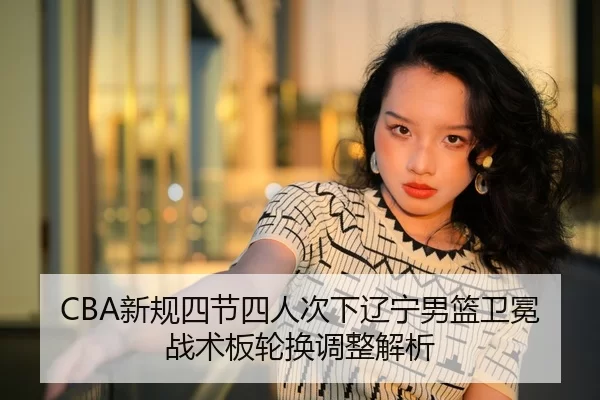 CBA新规四节四人次下辽宁男篮卫冕战术板轮换调整解析